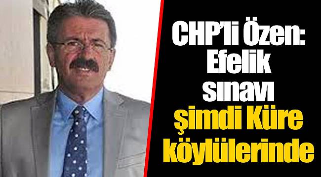 CHP'li Özen: Efelik sınavı şimdi Küre köylülerinde