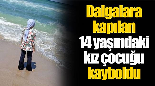 Dalgalara kapılan 14 yaşındaki kız çocuğu kayboldu