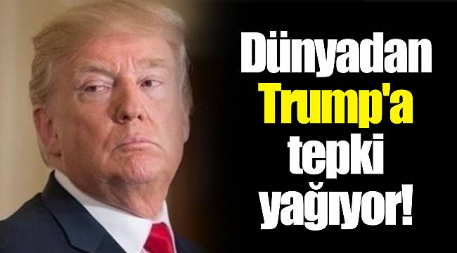 Dünyadan Trump'a tepki yağıyor!