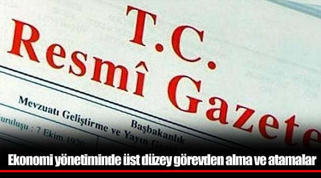 Ekonomi yönetiminde üst düzey görevden alma ve atamalar