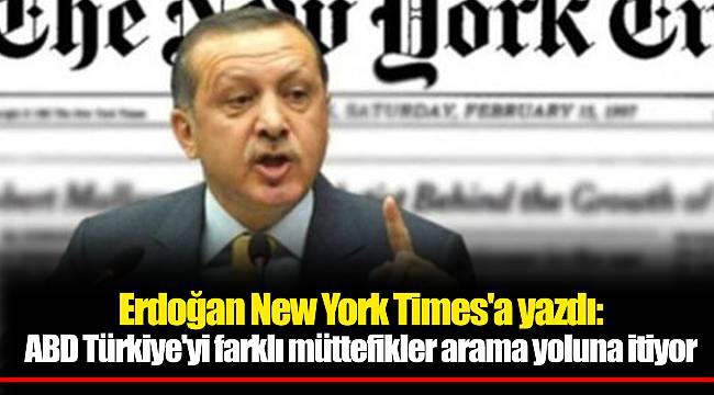 Erdoğan New York Times'a yazdı: ABD Türkiye'yi farklı müttefikler arama yoluna itiyor