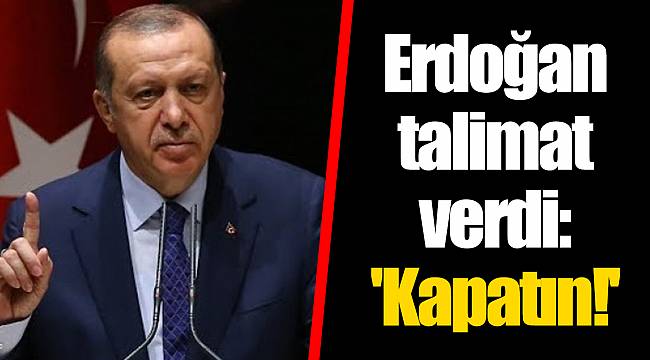 Erdoğan talimat verdi: 'Kapatın!'