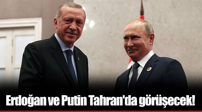 Erdoğan ve Putin Tahran'da görüşecek!