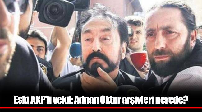 Eski AKP'li vekil: Adnan Oktar arşivleri nerede?