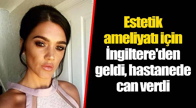 Estetik ameliyatı için İngiltere'den geldi, hastanede can verdi