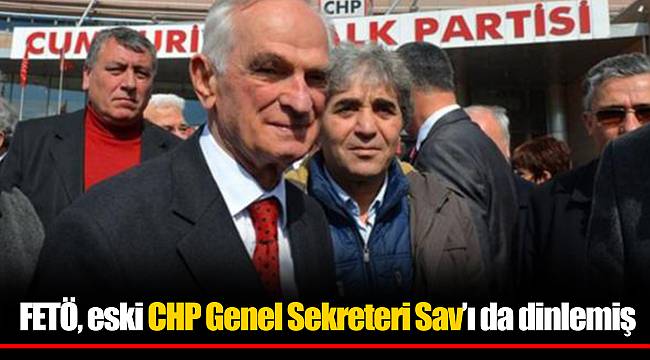 FETÖ, eski CHP Genel Sekreteri Sav’ı da dinlemiş