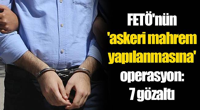 FETÖ'nün 'askeri mahrem yapılanmasına' operasyon: 7 gözaltı