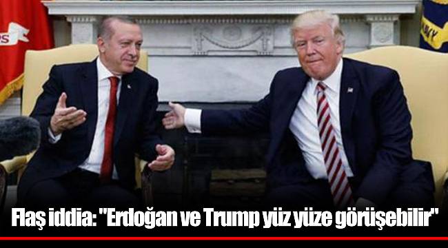 Flaş iddia: "Erdoğan ve Trump yüz yüze görüşebilir"