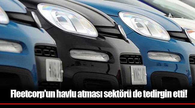 Fleetcorp'un havlu atması sektörü de tedirgin etti!
