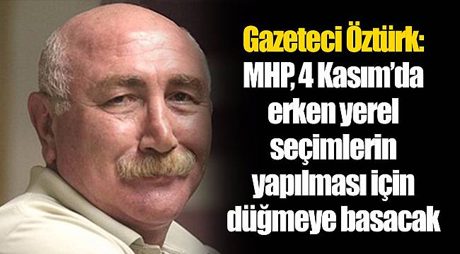 Gazeteci Öztürk: MHP, 4 Kasım'da erken yerel seçimlerin yapılması için düğmeye basacak