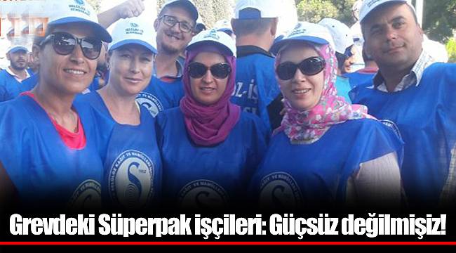 Grevdeki Süperpak işçileri: Güçsüz değilmişiz!