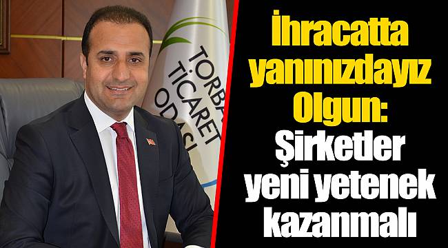 İhracatta yanınızdayız Olgun: Şirketler yeni yetenek kazanmalı