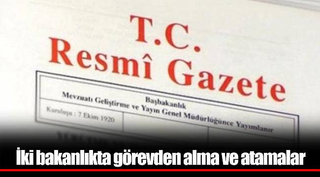 İki bakanlıkta görevden alma ve atamalar