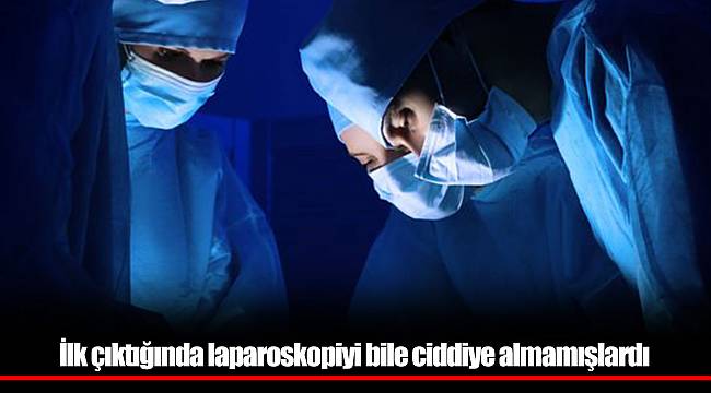 İlk çıktığında laparoskopiyi bile ciddiye almamışlardı