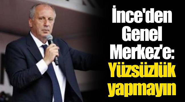 İnce'den Genel Merkez'e: Yüzsüzlük yapmayın
