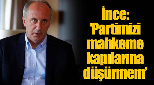 İnce: ‘Partimizi mahkeme kapılarına düşürmem’