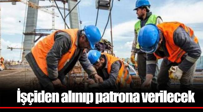 İşçiden alınıp patrona verilecek