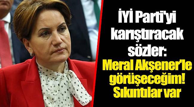 İYİ Parti'yi karıştıracak sözler: Meral Akşener'le görüşeceğim! Sıkıntılar var
