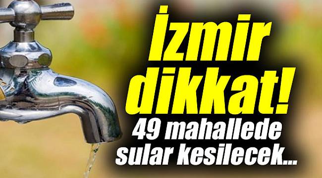 İzmir dikkat! 49 mahallede sular kesilecek...