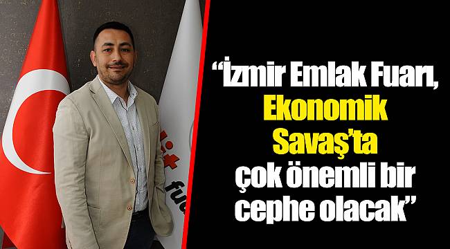 “İzmir Emlak Fuarı, Ekonomik Savaş’ta çok önemli bir cephe olacak”