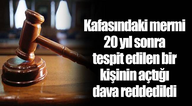 Kafasındaki mermi 20 yıl sonra tespit edilen bir kişinin açtığı dava reddedildi