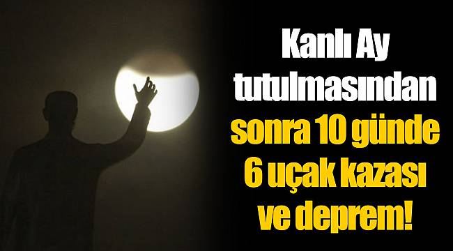 Kanlı Ay tutulmasından sonra 10 günde 6 uçak kazası ve deprem!