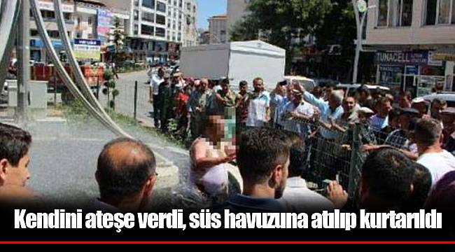 Kendini ateşe verdi, süs havuzuna atılıp kurtarıldı