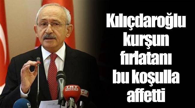 Kılıçdaroğlu kurşun fırlatanı bu koşulla affetti
