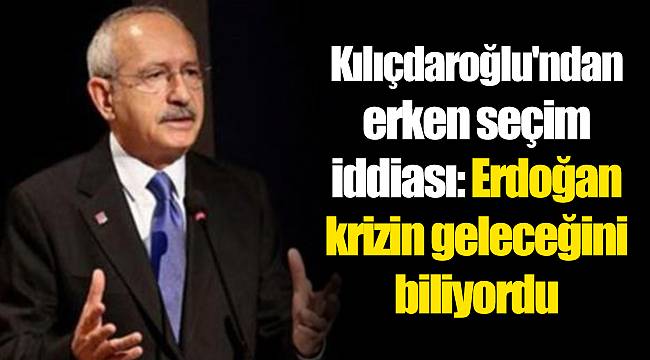 Kılıçdaroğlu'ndan erken seçim iddiası: Erdoğan krizin geleceğini biliyordu