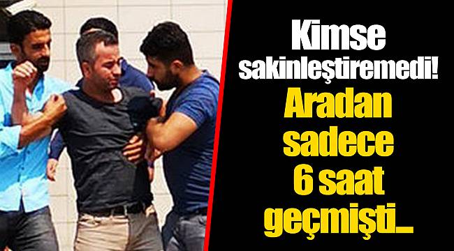Kimse sakinleştiremedi! Aradan sadece 6 saat geçmişti...