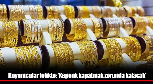 Kuyumcular tetikte: 'Kepenk kapatmak zorunda kalacak'