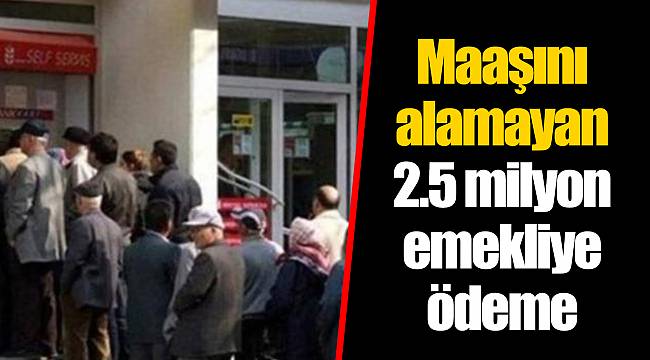 Maaşını alamayan 2.5 milyon emekliye ödeme