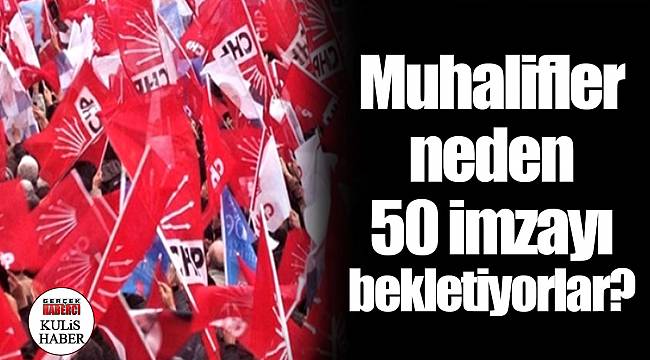 Muhalifler neden 50 imzayı bekletiyorlar?
