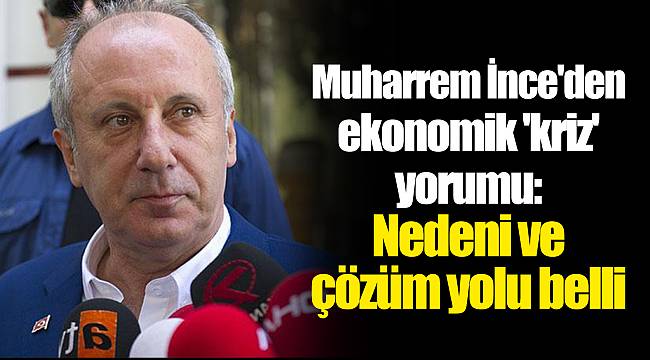 Muharrem İnce'den ekonomik 'kriz' yorumu: Nedeni ve çözüm yolu belli