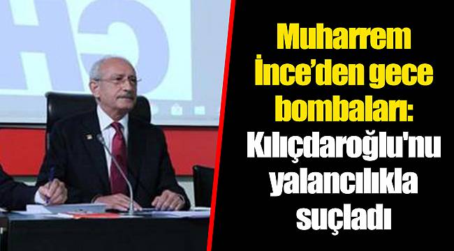 Muharrem İnce’den gece bombaları: Kılıçdaroğlu'nu yalancılıkla suçladı