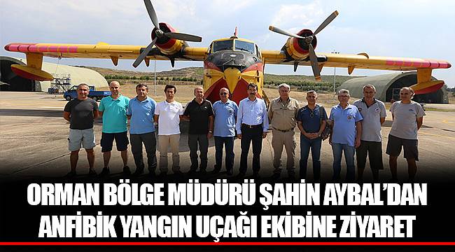 ORMAN BÖLGE MÜDÜRÜ ŞAHİN AYBAL’DAN ANFİBİK YANGIN UÇAĞI EKİBİNE ZİYARET