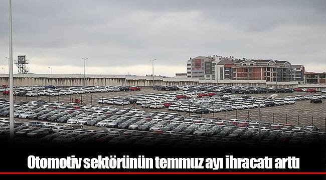 Otomotiv sektörünün temmuz ayı ihracatı arttı