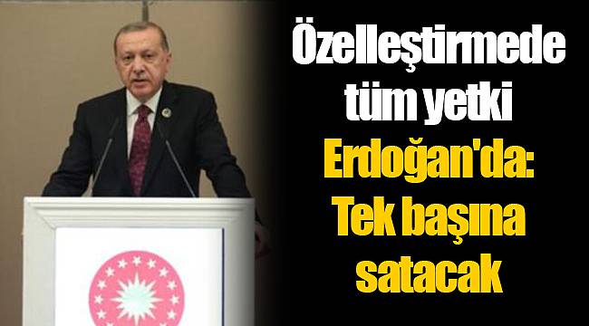 Özelleştirmede tüm yetki Erdoğan'da: Tek başına satacak