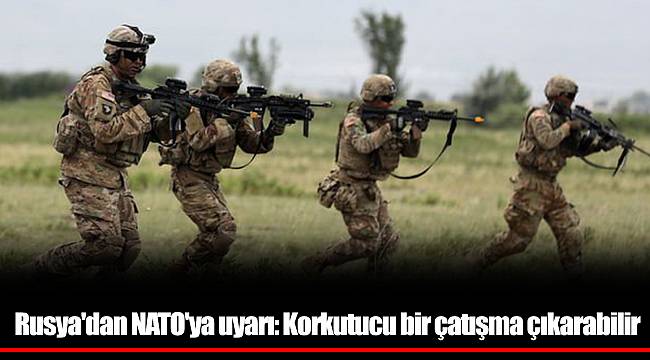 Rusya'dan NATO'ya uyarı: Korkutucu bir çatışma çıkarabilir