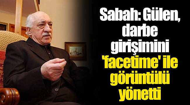 Sabah: Gülen, darbe girişimini 'facetime' ile görüntülü yönetti