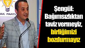 Şengül: Bağımsızlıktan taviz vermeyiz, birliğimizi bozdurmayız
