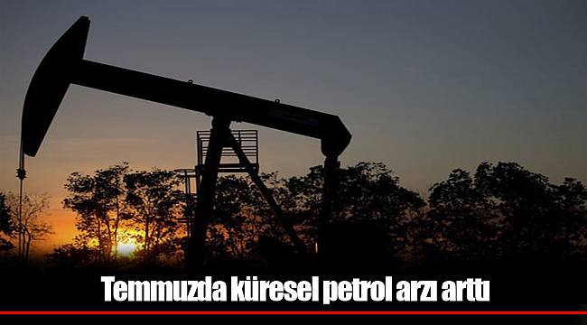 Temmuzda küresel petrol arzı arttı