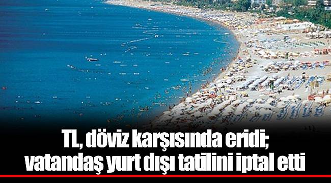 TL, döviz karşısında eridi; vatandaş yurt dışı tatilini iptal etti