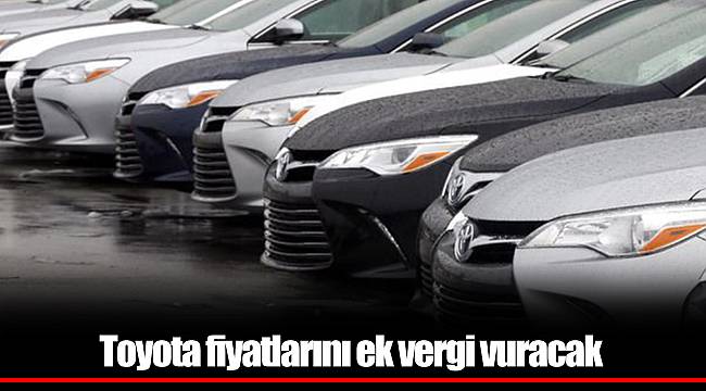 Toyota fiyatlarını ek vergi vuracak
