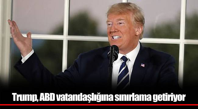 Trump, ABD vatandaşlığına sınırlama getiriyor