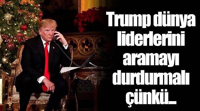 Trump dünya liderlerini aramayı durdurmalı çünkü...