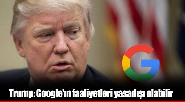 Trump: Google'ın faaliyetleri yasadışı olabilir