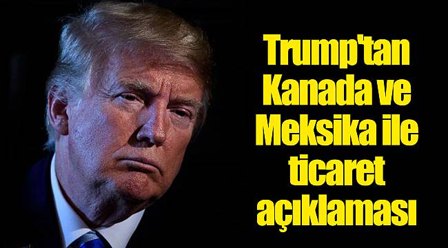 Trump'tan Kanada ve Meksika ile ticaret açıklaması