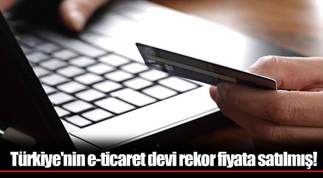 Türkiye'nin e-ticaret devi rekor fiyata satılmış!