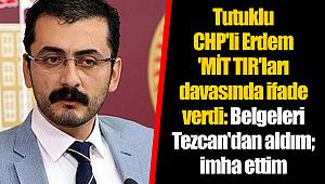 Tutuklu CHP'li Erdem 'MİT TIR'ları davasında ifade verdi: Belgeleri Tezcan'dan aldım; imha ettim